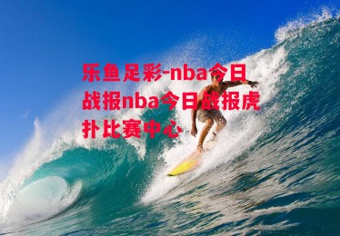 乐鱼足彩-nba今日战报nba今日战报虎扑比赛中心