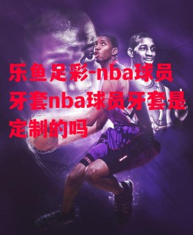 乐鱼足彩-nba球员牙套nba球员牙套是定制的吗