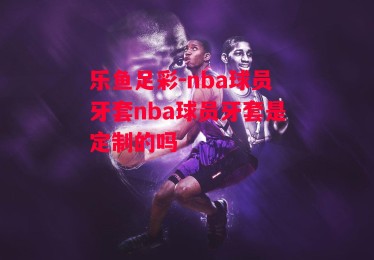 乐鱼足彩-nba球员牙套nba球员牙套是定制的吗