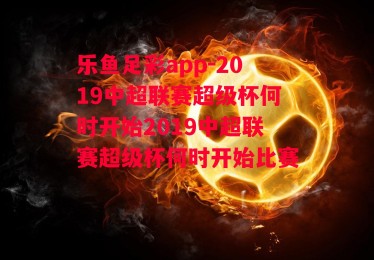 乐鱼足彩app-2019中超联赛超级杯何时开始2019中超联赛超级杯何时开始比赛