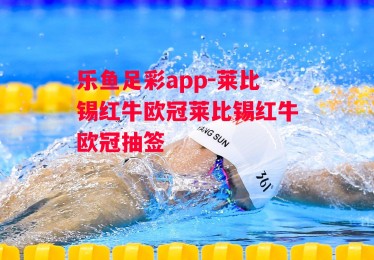 乐鱼足彩app-莱比锡红牛欧冠莱比锡红牛欧冠抽签