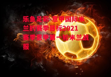 乐鱼足彩-意甲国际米兰的赛季目标2021赛季意甲第一轮米兰战报