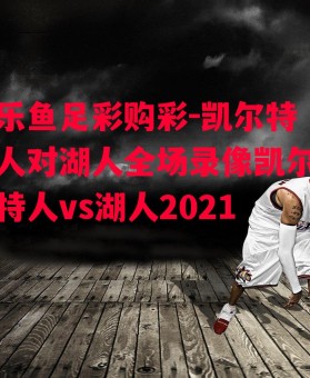 乐鱼足彩购彩-凯尔特人对湖人全场录像凯尔特人vs湖人2021