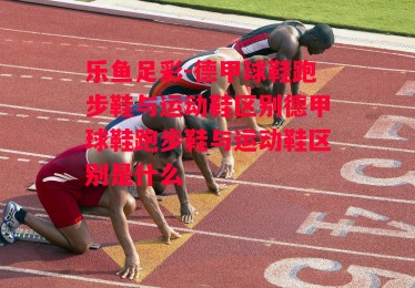 乐鱼足彩-德甲球鞋跑步鞋与运动鞋区别德甲球鞋跑步鞋与运动鞋区别是什么