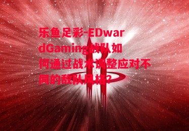 乐鱼足彩-EDwardGaming战队如何通过战术调整应对不同的敌队风格？