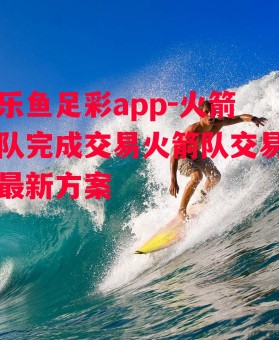 乐鱼足彩app-火箭队完成交易火箭队交易最新方案