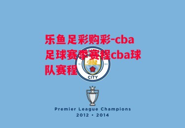 乐鱼足彩购彩-cba足球赛季赛程cba球队赛程