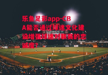 乐鱼足彩app-CBA能否通过球迷文化建设增强球迷对联赛的忠诚度？