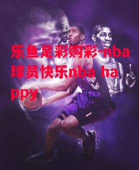 乐鱼足彩购彩-nba球员快乐nba happy