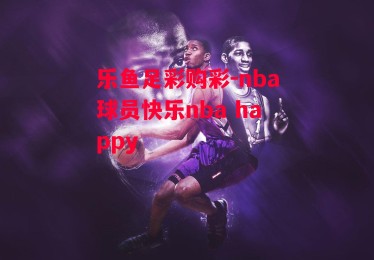 乐鱼足彩购彩-nba球员快乐nba happy