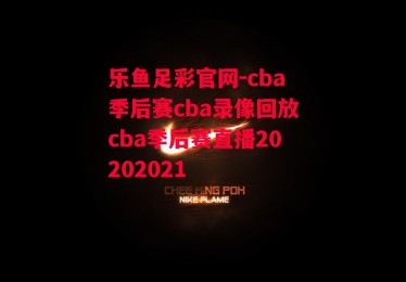 乐鱼足彩官网-cba季后赛cba录像回放cba季后赛直播20202021