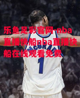 乐鱼足彩官网-nba直播快船nba直播快船在线观看免费