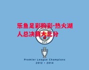 乐鱼足彩购彩-热火湖人总决赛大比分